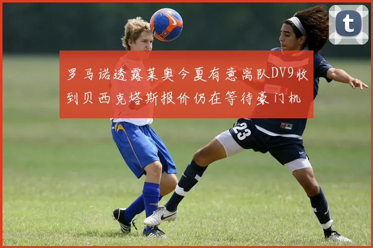 罗马诺透露莱奥今夏有意离队DV9收到贝西克塔斯报价仍在等待豪门机会
