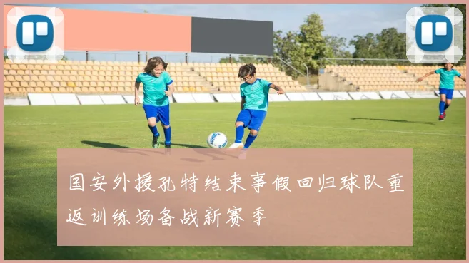 国安外援孔特结束事假回归球队重返训练场备战新赛季