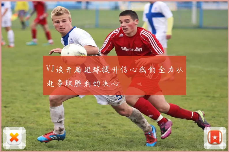 VJ谈开局进球提升信心我们全力以赴争取胜利的决心