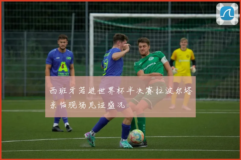 西班牙若进世界杯半决赛拉波尔塔亲临现场见证盛况