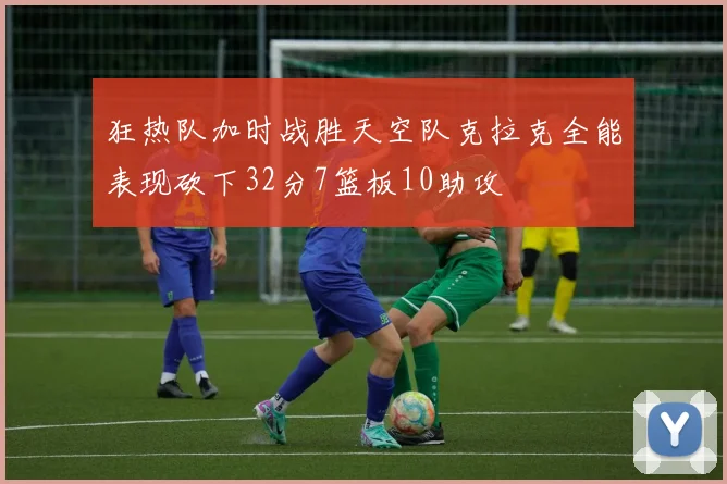 狂热队加时战胜天空队克拉克全能表现砍下32分7篮板10助攻