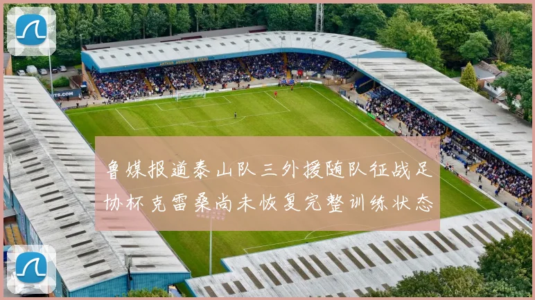 鲁媒报道泰山队三外援随队征战足协杯克雷桑尚未恢复完整训练状态