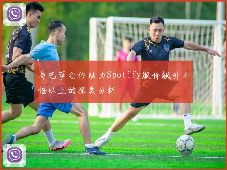与巴萨合作助力Spotify股价飙升六倍以上的深度分析