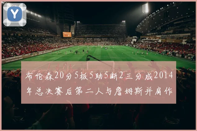 布伦森20分5板5助5断2三分成2014年总决赛后第二人与詹姆斯并肩作战