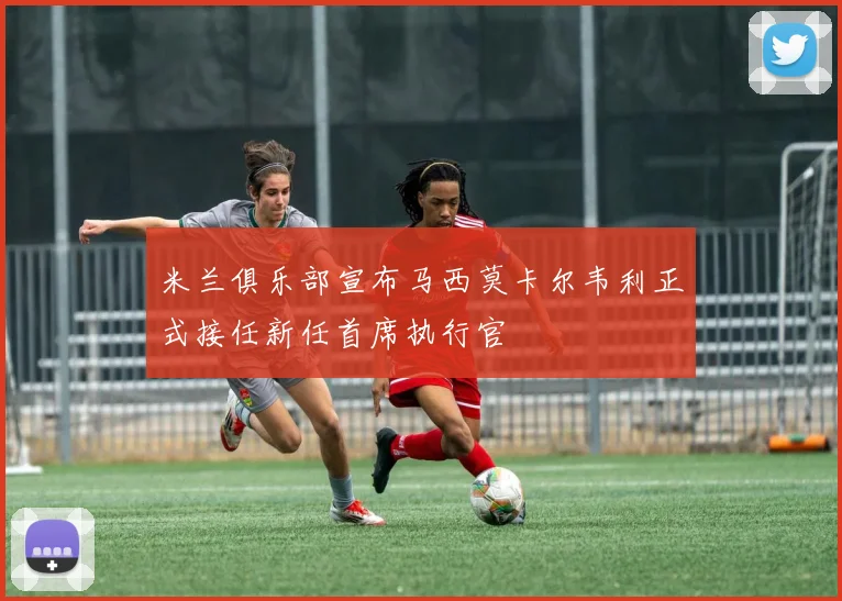 米兰俱乐部宣布马西莫卡尔韦利正式接任新任首席执行官