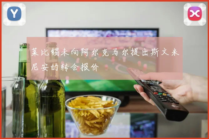 莱比锡未向阿尔克马尔提出斯文米尼安的转会报价