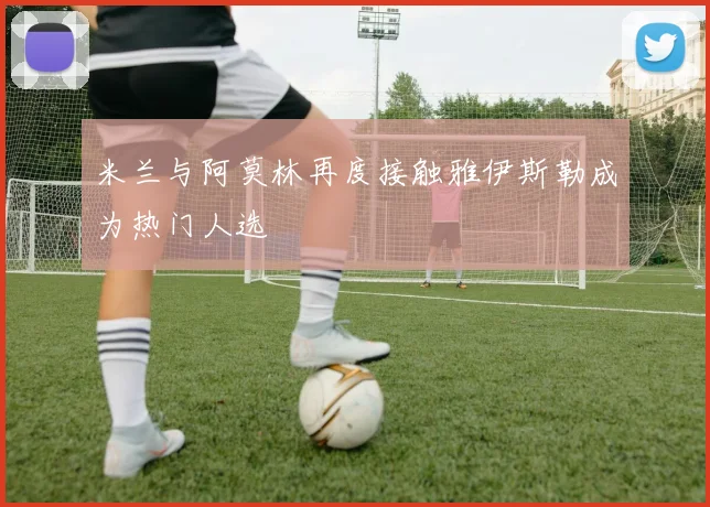 米兰与阿莫林再度接触雅伊斯勒成为热门人选
