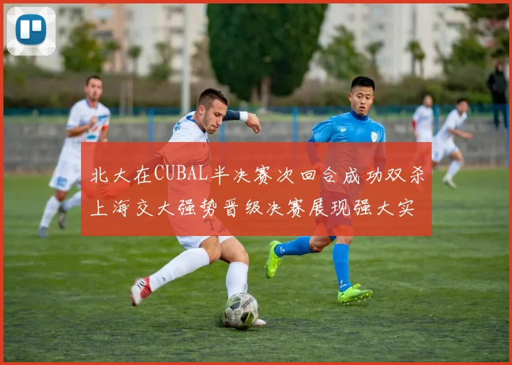 北大在CUBAL半决赛次回合成功双杀上海交大强势晋级决赛展现强大实力
