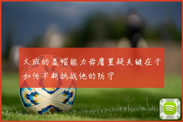文班的盖帽能力毋庸置疑关键在于如何不断挑战他的防守
