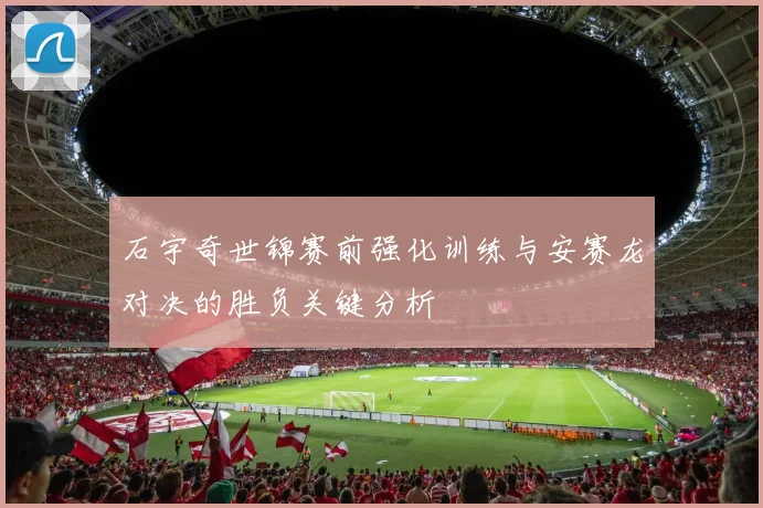 石宇奇世锦赛前强化训练与安赛龙对决的胜负关键分析