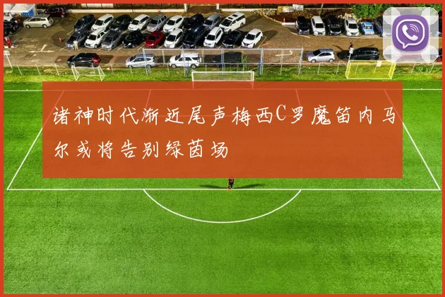 诸神时代渐近尾声梅西C罗魔笛内马尔或将告别绿茵场