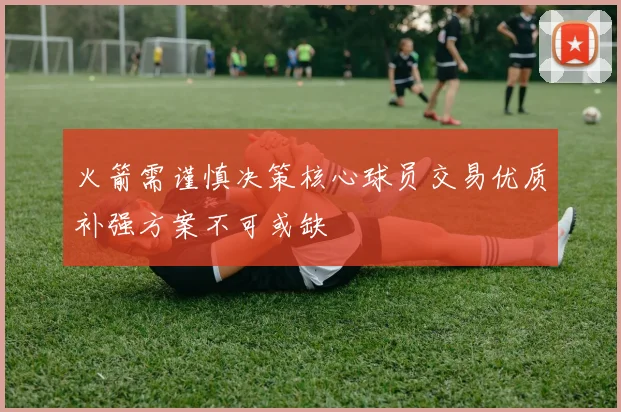 火箭需谨慎决策核心球员交易优质补强方案不可或缺