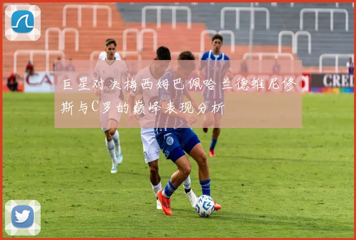 巨星对决梅西姆巴佩哈兰德维尼修斯与C罗的巅峰表现分析