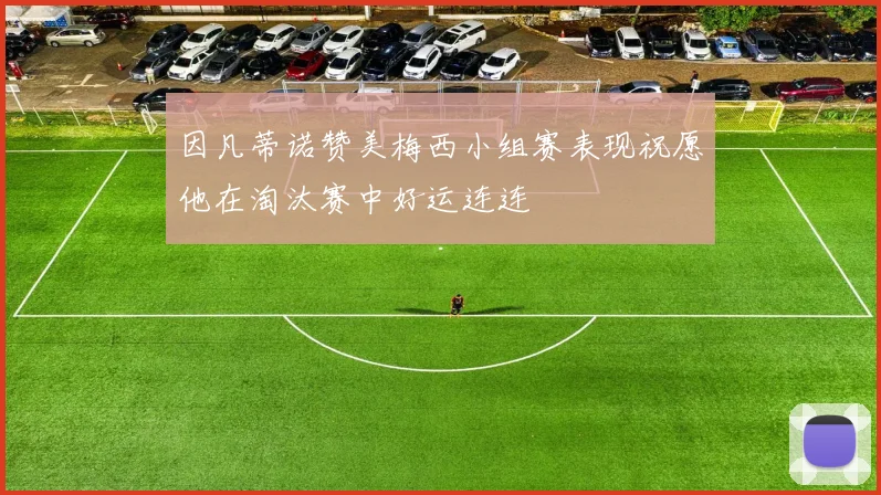 因凡蒂诺赞美梅西小组赛表现祝愿他在淘汰赛中好运连连