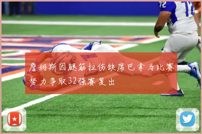 詹姆斯因腿筋拉伤缺席巴拿马比赛努力争取32强赛复出