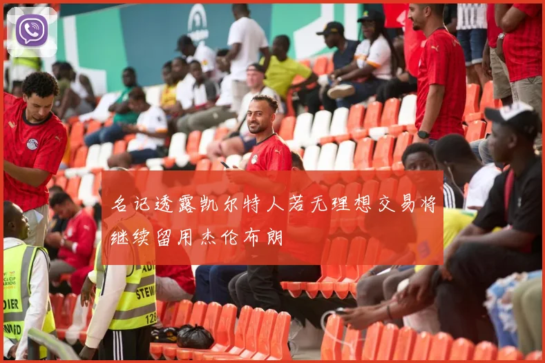 名记透露凯尔特人若无理想交易将继续留用杰伦布朗