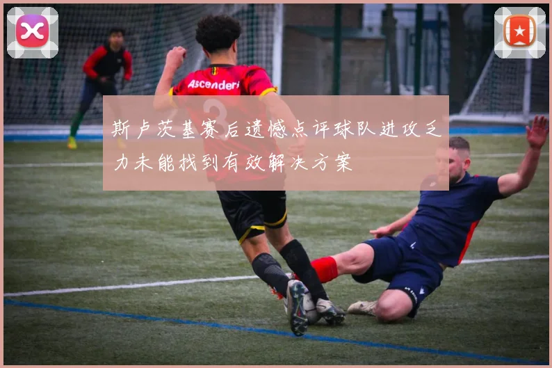 斯卢茨基赛后遗憾点评球队进攻乏力未能找到有效解决方案